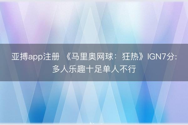 亚搏app注册 《马里奥网球：狂热》IGN7分:多人乐趣十足单人不行