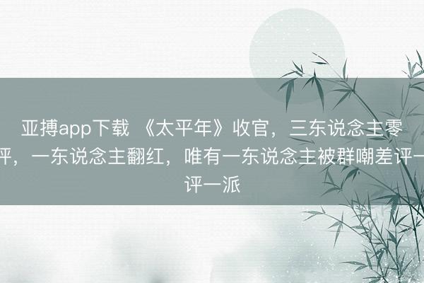 亚搏app下载 《太平年》收官,三东说念主零差评,一东说念主翻红,唯有一东说念主被群嘲差评一派