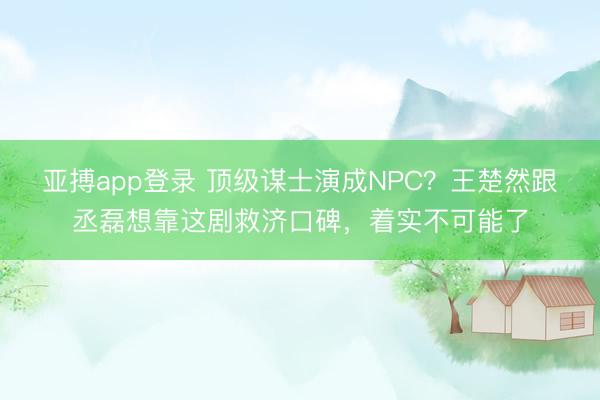 亚搏app登录 顶级谋士演成NPC？王楚然跟丞磊想靠这剧救济口碑，着实不可能了