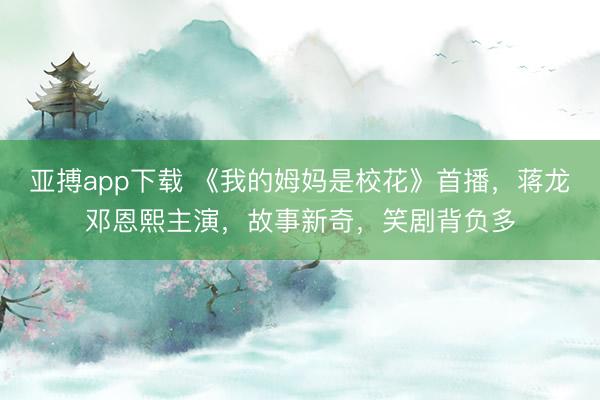 亚搏app下载 《我的姆妈是校花》首播,蒋龙邓恩熙主演,故事新奇,笑剧背负多