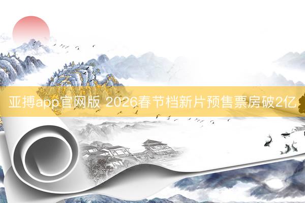 亚搏app官网版 2026春节档新片预售票房破2亿