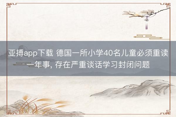 亚搏app下载 德国一所小学40名儿童必须重读一年事， 存在严重谈话学习封闭问题