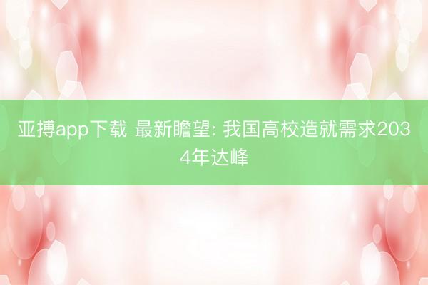 亚搏app下载 最新瞻望: 我国高校造就需求2034年达峰