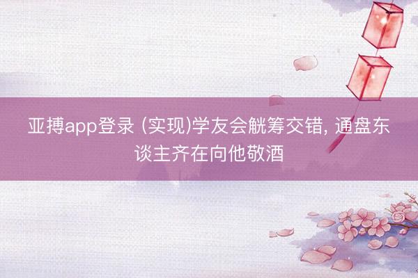 亚搏app登录 (实现)学友会觥筹交错，<a href=