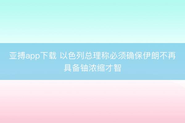 亚搏app下载 以色列总理称必须确保伊朗不再具备铀浓缩才智
