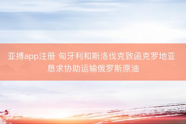 亚搏app注册 匈牙利和斯洛伐克致函克罗地亚 恳求协助运输俄罗斯原油