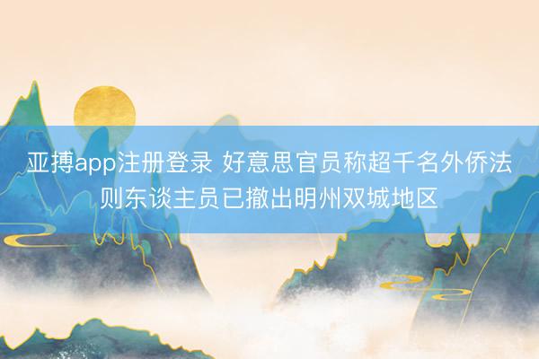 亚搏app注册登录 好意思官员称超千名外侨法则东谈主员已撤出明州双城地区
