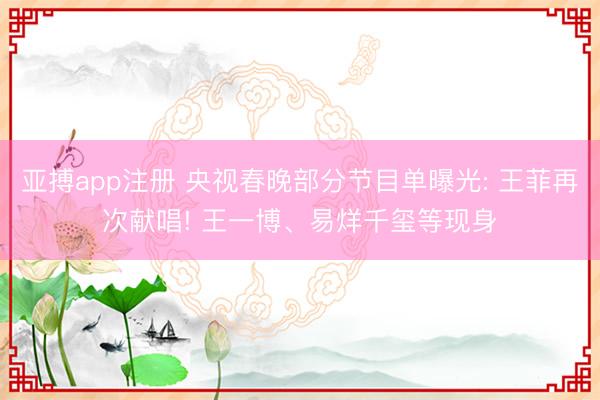 亚搏app注册 央视春晚部分节目单曝光: 王菲再次献唱! 王一博、易烊千玺等现身