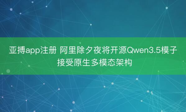 亚搏app注册 阿里除夕夜将开源Qwen3.5模子 接受原生多模态架构