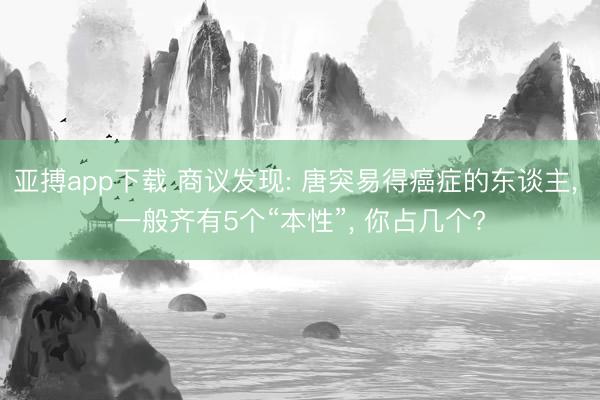 亚搏app下载 商议发现: 唐突易得癌症的东谈主， 一般齐有5个“本性”， 你占几个?