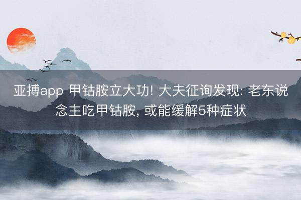 亚搏app 甲钴胺立大功! 大夫征询发现: 老东说念主吃甲钴胺， 或能缓解5种症状