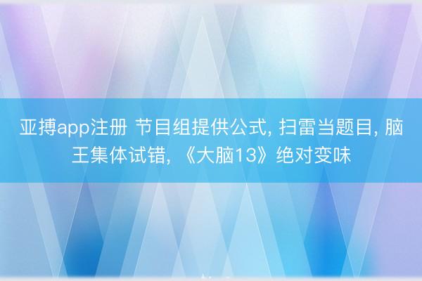 亚搏app注册 节目组提供公式， 扫雷当题目， 脑王集体试错， 《大脑13》绝对变味
