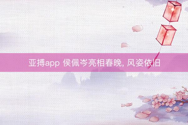 亚搏app 侯佩岑亮相春晚，<a href=