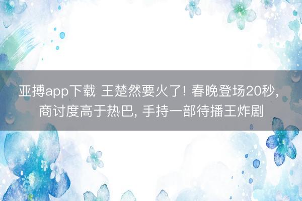 亚搏app下载 王楚然要火了! 春晚登场20秒, 商讨度高于热巴, 手持一部待播王炸剧