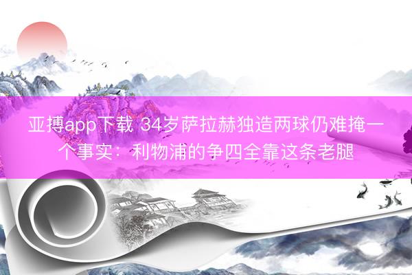 亚搏app下载 34岁萨拉赫独造两球仍难掩一个事实:利物浦的争四全靠这条老腿