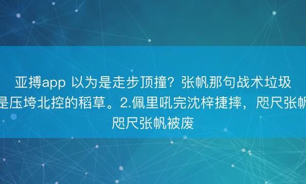 亚搏app 以为是走步顶撞?张帆那句战术垃圾,才是压垮北控的稻草。2.佩里吼完沈梓捷摔,咫尺张帆被废