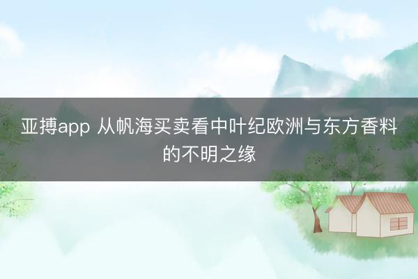 亚搏app 从帆海买卖看中叶纪欧洲与东方香料的不明之缘
