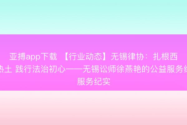 亚搏app下载 【行业动态】无锡律协：扎根西部热土 践行法治初心——无锡讼师徐燕艳的公益服务纪实