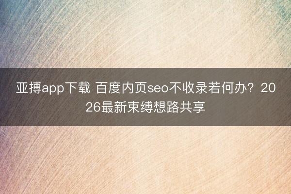 亚搏app下载 百度内页seo不收录若何办?2026最新束缚想路共享