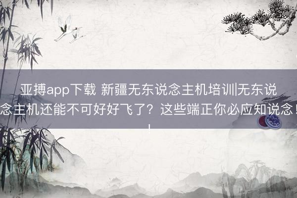 亚搏app下载 新疆无东说念主机培训|无东说念主机还能不可好好飞了？这些端正你必应知说念！