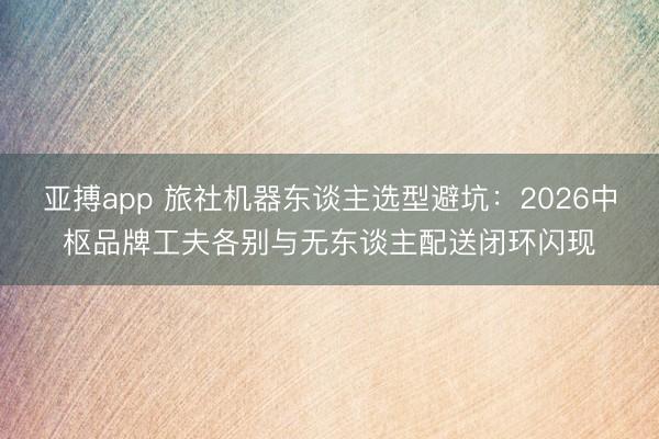 亚搏app 旅社机器东谈主选型避坑:2026中枢品牌工夫各别与无东谈主配送闭环闪现