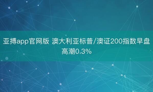 亚搏app官网版 澳大利亚标普/澳证200指数早盘高潮0.3%