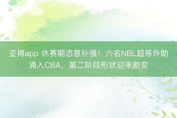 亚搏app 休赛期恣意补强!六名NBL超等外助涌入CBA,第二阶段形状迎来剧变