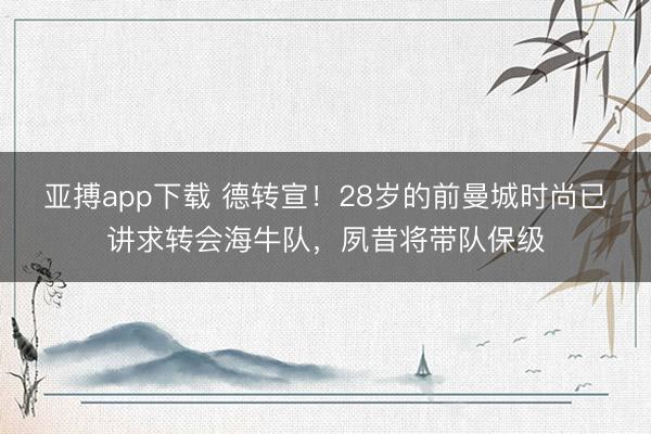 亚搏app下载 德转宣!28岁的前曼城时尚已讲求转会海牛队,夙昔将带队保级