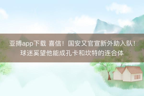 亚搏app下载 喜信!国安又官宣新外助入队!球迷奚望他能成孔卡和坎特的连合体