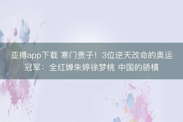 亚搏app下载 寒门贵子！3位逆天改命的奥运冠军：全红婵朱婷徐梦桃 中国的骄横