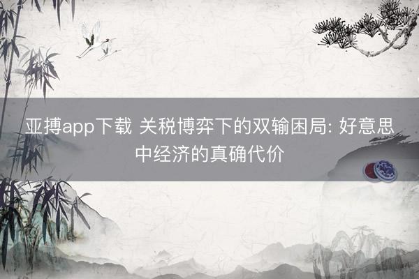 亚搏app下载 关税博弈下的双输困局: 好意思中经济的真确代价