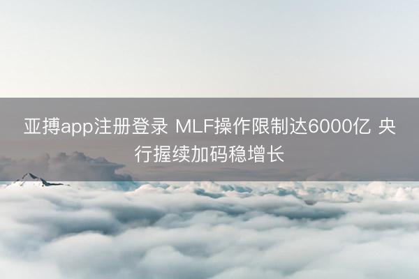 亚搏app注册登录 MLF操作限制达6000亿 央行握续加码稳增长