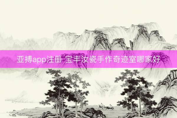 亚搏app注册 宝丰汝瓷手作奇迹室哪家好