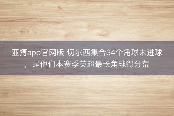 亚搏app官网版 切尔西集合34个角球未进球,是他们本赛季英超最长角球得分荒
