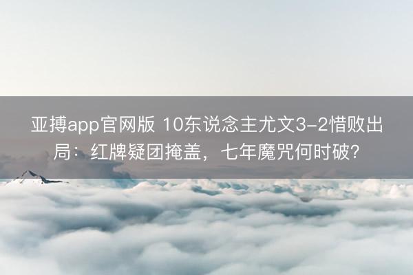 亚搏app官网版 10东说念主尤文3-2惜败出局：红牌疑团掩盖，七年魔咒何时破？