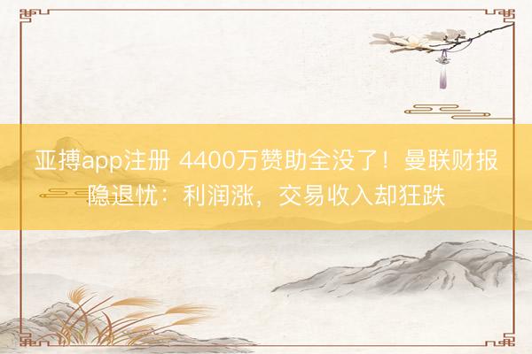 亚搏app注册 4400万赞助全没了！曼联财报隐退忧：利润涨，交易收入却狂跌