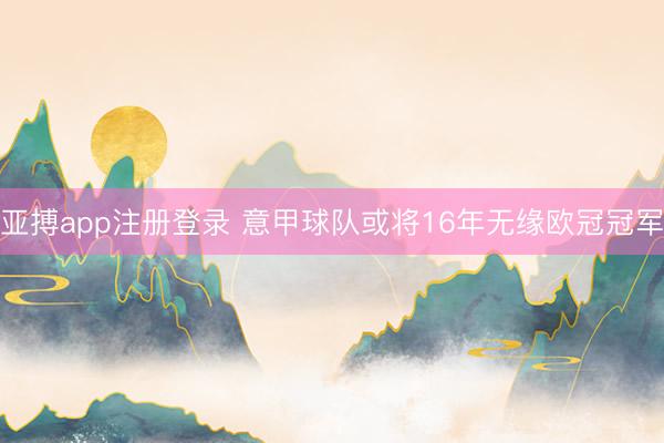 亚搏app注册登录 意甲球队或将16年无缘欧冠冠军