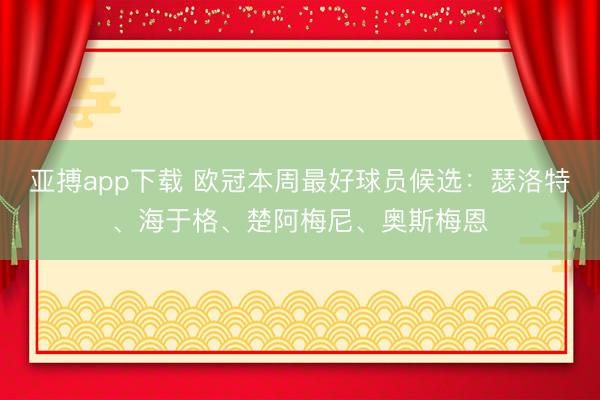 亚搏app下载 欧冠本周最好球员候选：瑟洛特、海于格、楚阿梅尼、奥斯梅恩