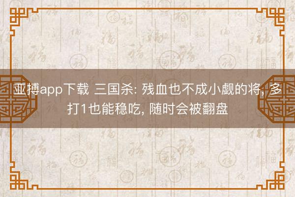 亚搏app下载 三国杀: 残血也不成小觑的将， 多打1也能稳吃， 随时会被翻盘