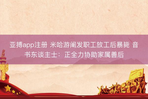 亚搏app注册 米哈游阐发职工放工后暴毙 音书东谈主士:正全力协助家属善后