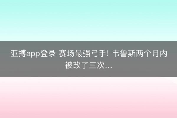 亚搏app登录 赛场最强弓手! 韦鲁斯两个月内被改了三次…