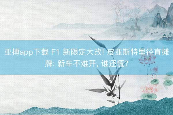亚搏app下载 F1 新限定大改! 皮亚斯特里径直摊牌: 新车不难开， 谁还慌?