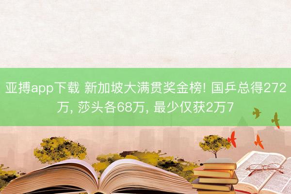 亚搏app下载 新加坡大满贯奖金榜! 国乒总得272万， 莎头各68万， 最少仅获2万7