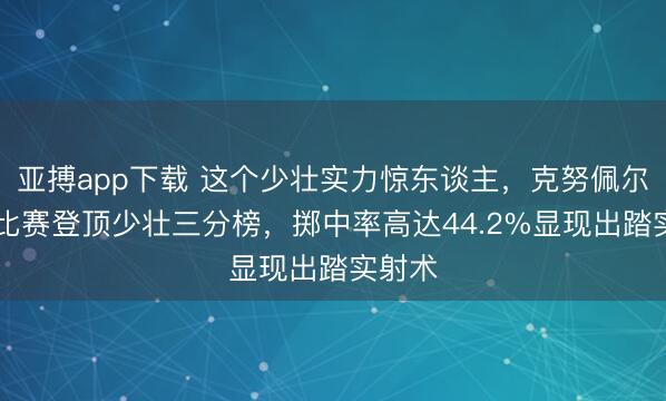 亚搏app下载 这个少壮实力惊东谈主,克努佩尔59场比赛登顶少壮三分榜,掷中率高达44.2%显现出踏实射术