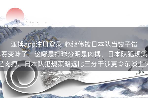 亚搏app注册登录 赵继伟被日本队当饺子馅相同包夹,我就知谈比赛变味了,这哪是打球分明是肉搏,日本队犯规策略远比三分干涉更令东谈主头疼