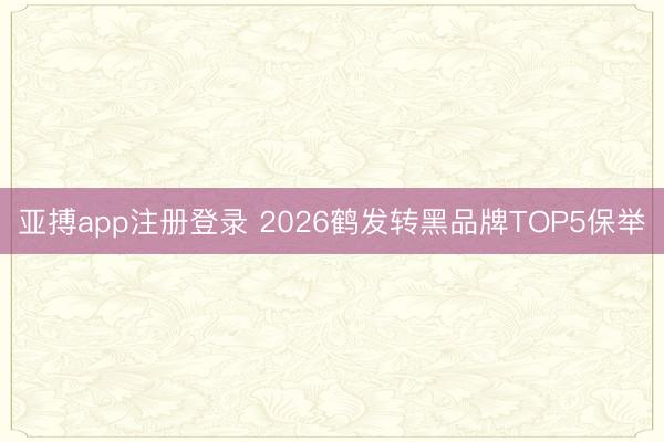亚搏app注册登录 2026鹤发转黑品牌TOP5保举