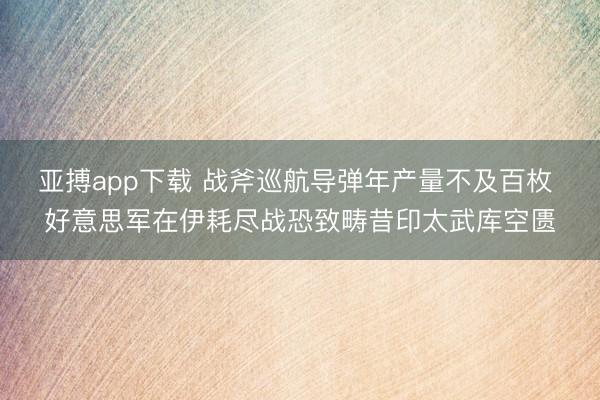 亚搏app下载 战斧巡航导弹年产量不及百枚 好意思军在伊耗尽战恐致畴昔印太武库空匮