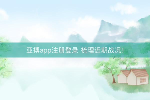 亚搏app注册登录 梳理近期战况！