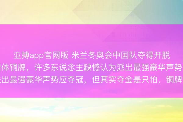 亚搏app官网版 米兰冬奥会中国队夺得开脱式滑雪空中手段羼杂团体铜牌，许多东说念主缺憾认为派出最强豪华声势应夺冠，但其实夺金是只怕，铜牌已算可以