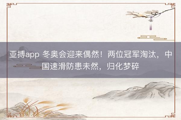 亚搏app 冬奥会迎来偶然！两位冠军淘汰，中国速滑防患未然，归化梦碎